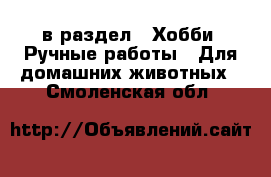  в раздел : Хобби. Ручные работы » Для домашних животных . Смоленская обл.
